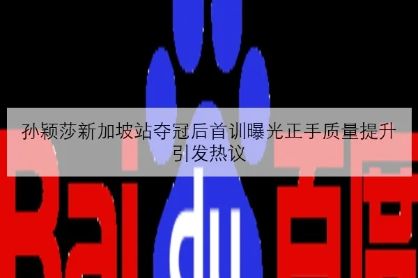 孙颖莎新加坡站夺冠后首训曝光正手质量提升引发热议